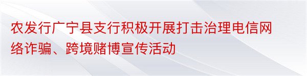 农发行广宁县支行积极开展打击治理电信网络诈骗、跨境赌博宣传活动