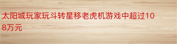 太阳城玩家玩斗转星移老虎机游戏中超过108万元