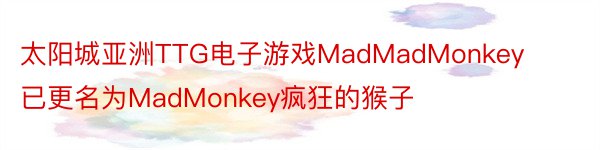 太阳城亚洲TTG电子游戏MadMadMonkey已更名为MadMonkey疯狂的猴子