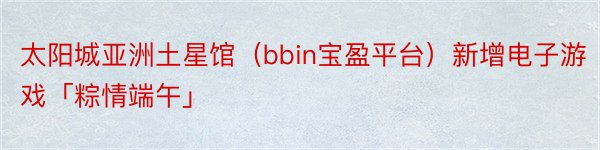 太阳城亚洲土星馆（bbin宝盈平台）新增电子游戏「粽情端午」