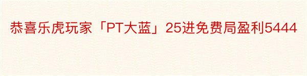 恭喜乐虎玩家「PT大蓝」25进免费局盈利5444