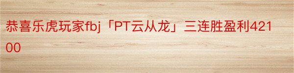 恭喜乐虎玩家fbj「PT云从龙」三连胜盈利42100
