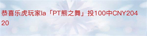 恭喜乐虎玩家la「PT熊之舞」投100中CNY20420
