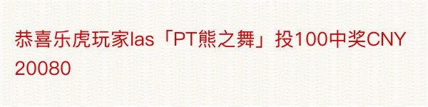 恭喜乐虎玩家las「PT熊之舞」投100中奖CNY20080