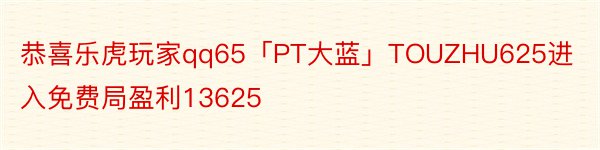 恭喜乐虎玩家qq65「PT大蓝」TOUZHU625进入免费局盈利13625
