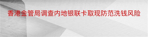 香港金管局调查内地银联卡取现防范洗钱风险