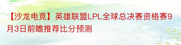 【沙龙电竞】英雄联盟LPL全球总决赛资格赛9月3日前瞻推荐比分预测