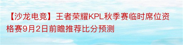 【沙龙电竞】王者荣耀KPL秋季赛临时席位资格赛9月2日前瞻推荐比分预测