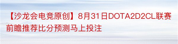 【沙龙会电竞原创】8月31日DOTA2D2CL联赛前瞻推荐比分预测马上投注