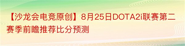 【沙龙会电竞原创】8月25日DOTA2i联赛第二赛季前瞻推荐比分预测