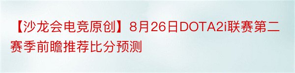 【沙龙会电竞原创】8月26日DOTA2i联赛第二赛季前瞻推荐比分预测