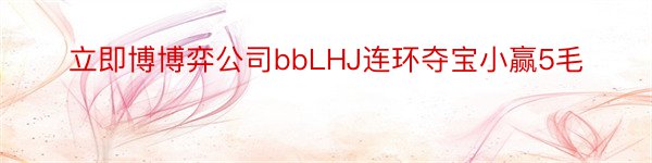 立即博博弈公司bbLHJ连环夺宝小赢5毛