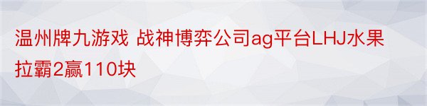 温州牌九游戏 战神博弈公司ag平台LHJ水果拉霸2赢110块