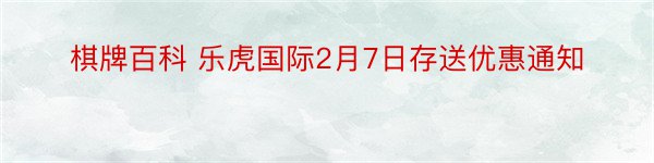 棋牌百科 乐虎国际2月7日存送优惠通知