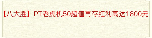 【八大胜】PT老虎机50超值再存红利高达1800元