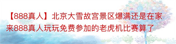【888真人】北京大雪故宫景区爆满还是在家来888真人玩玩免费参加的老虎机比赛算了