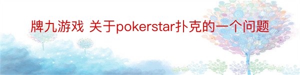 牌九游戏 关于pokerstar扑克的一个问题
